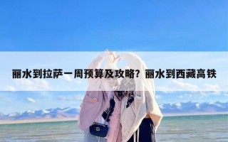 丽水到拉萨一周预算及攻略？丽水到西藏高铁