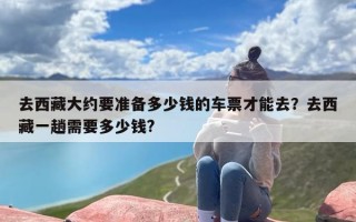去西藏大约要准备多少钱的车票才能去？去西藏一趟需要多少钱?