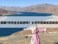 西藏7月份适合旅游吗？七月份西藏旅游路线