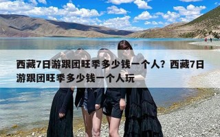 西藏7日游跟团旺季多少钱一个人？西藏7日游跟团旺季多少钱一个人玩