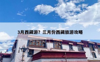 3月西藏游？三月份西藏旅游攻略