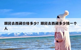 跟团去西藏价格多少？跟团去西藏多少钱一个人