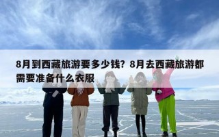 8月到西藏旅游要多少钱？8月去西藏旅游都需要准备什么衣服