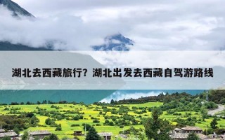 湖北去西藏旅行？湖北出发去西藏自驾游路线