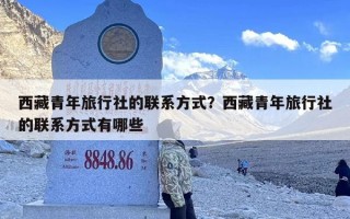 西藏青年旅行社的联系方式？西藏青年旅行社的联系方式有哪些