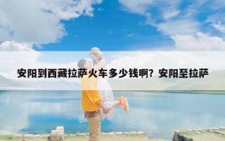 安阳到西藏拉萨火车多少钱啊？安阳至拉萨