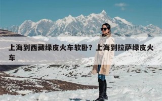 上海到西藏绿皮火车软卧？上海到拉萨绿皮火车