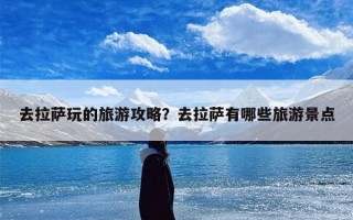 去拉萨玩的旅游攻略？去拉萨有哪些旅游景点