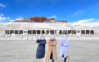 拉萨旅游一般需要多少钱？去拉萨玩一周费用