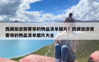 西藏旅游需要带的物品清单图片？西藏旅游需要带的物品清单图片大全