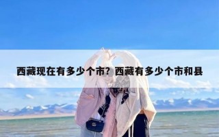西藏现在有多少个市？西藏有多少个市和县