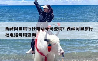 西藏阿里旅行社电话号码查询？西藏阿里旅行社电话号码查询