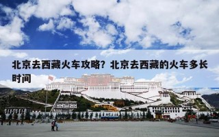 北京去西藏火车攻略？北京去西藏的火车多长时间
