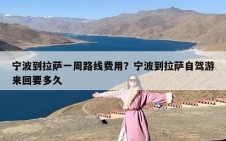 宁波到拉萨一周路线费用？宁波到拉萨自驾游来回要多久