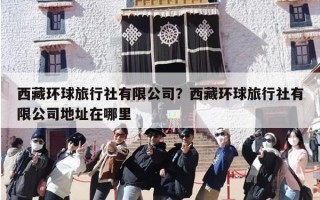 西藏环球旅行社有限公司？西藏环球旅行社有限公司地址在哪里