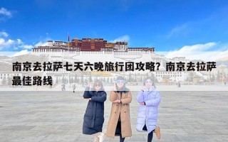 南京去拉萨七天六晚旅行团攻略？南京去拉萨最佳路线