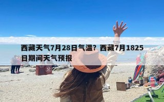 西藏天气7月28日气温？西藏7月1825日期间天气预报