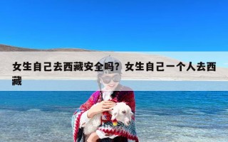 女生自己去西藏安全吗？女生自己一个人去西藏