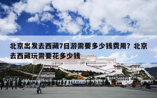 北京出发去西藏7日游需要多少钱费用？北京去西藏玩需要花多少钱