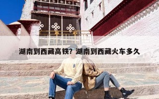 湖南到西藏高铁？湖南到西藏火车多久