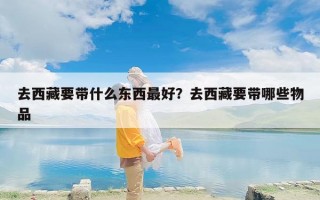 去西藏要带什么东西最好？去西藏要带哪些物品