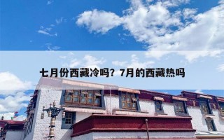 七月份西藏冷吗？7月的西藏热吗