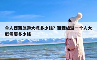 单人西藏旅游大概多少钱？西藏旅游一个人大概需要多少钱