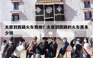 太原到西藏火车费用？太原到西藏的火车票多少钱