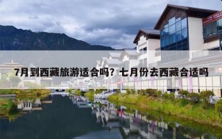 7月到西藏旅游适合吗？七月份去西藏合适吗