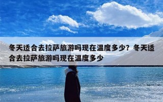 冬天适合去拉萨旅游吗现在温度多少？冬天适合去拉萨旅游吗现在温度多少