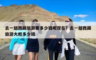 去一趟西藏旅游要多少钱呢现在？去一趟西藏旅游大概多少钱