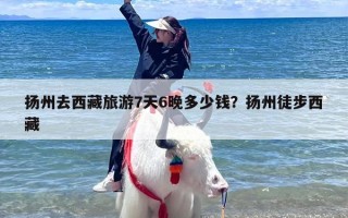 扬州去西藏旅游7天6晚多少钱？扬州徒步西藏