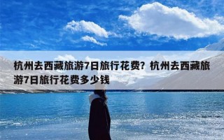 杭州去西藏旅游7日旅行花费？杭州去西藏旅游7日旅行花费多少钱