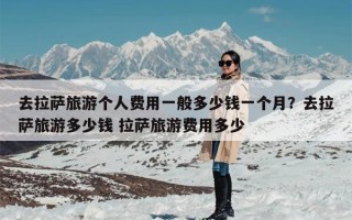 去拉萨旅游个人费用一般多少钱一个月？去拉萨旅游多少钱 拉萨旅游费用多少