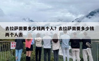 去拉萨需要多少钱两个人？去拉萨需要多少钱两个人去
