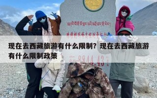 现在去西藏旅游有什么限制？现在去西藏旅游有什么限制政策