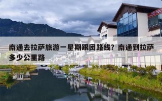 南通去拉萨旅游一星期跟团路线？南通到拉萨多少公里路