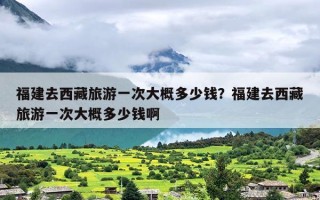 福建去西藏旅游一次大概多少钱？福建去西藏旅游一次大概多少钱啊