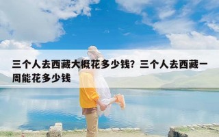 三个人去西藏大概花多少钱？三个人去西藏一周能花多少钱