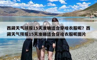 西藏天气预报15天准确适合穿啥衣服呢？西藏天气预报15天准确适合穿啥衣服呢图片