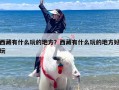 西藏有什么玩的地方？西藏有什么玩的地方好玩