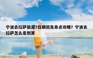 宁波去拉萨旅游7日跟团及景点攻略？宁波去拉萨怎么走划算