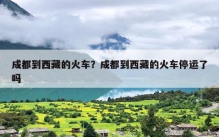 成都到西藏的火车？成都到西藏的火车停运了吗