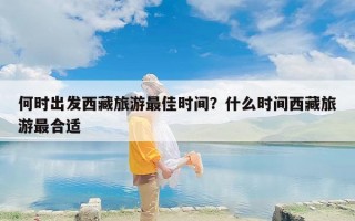 何时出发西藏旅游最佳时间？什么时间西藏旅游最合适