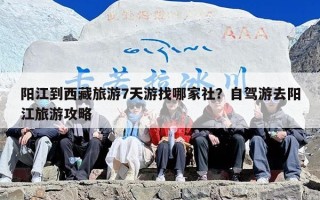 阳江到西藏旅游7天游找哪家社？自驾游去阳江旅游攻略