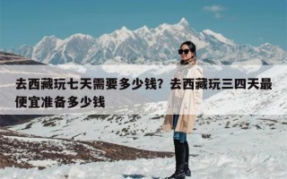 去西藏玩七天需要多少钱？去西藏玩三四天最便宜准备多少钱