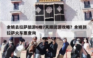 余姚去拉萨旅游6晚7天跟团游攻略？余姚到拉萨火车票查询