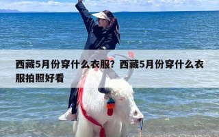 西藏5月份穿什么衣服？西藏5月份穿什么衣服拍照好看