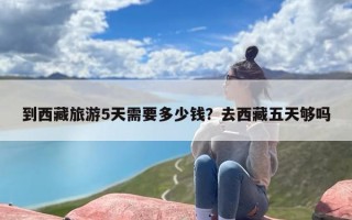 到西藏旅游5天需要多少钱？去西藏五天够吗