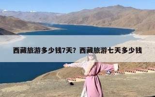 西藏旅游多少钱7天？西藏旅游七天多少钱